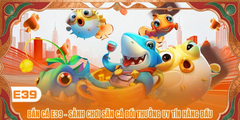 Bắn Cá E39 - Chinh Phục Sảnh Săn Cá Đỉnh Cao Rinh Quà Lớn