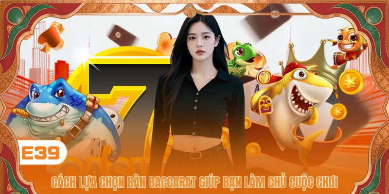 Cách Lựa Chọn Bàn Baccarat Giúp Bạn Làm Chủ Cuộc Chơi