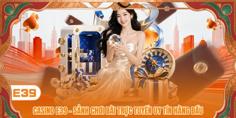 Casino E39 - Sảnh Cược Đỉnh Cao Thăng Hoa Cùng Cảm Xúc