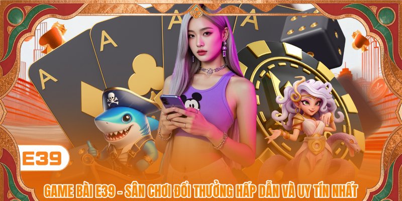 Game Bài E39 - Khám Phá Sảnh Cược Đỉnh Cao, Nhận Thưởng Lớn