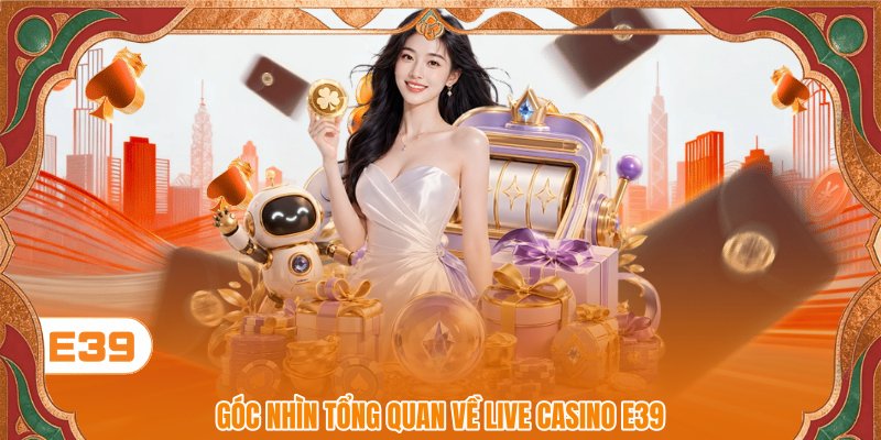 Góc nhìn tổng quan về Live Casino E39