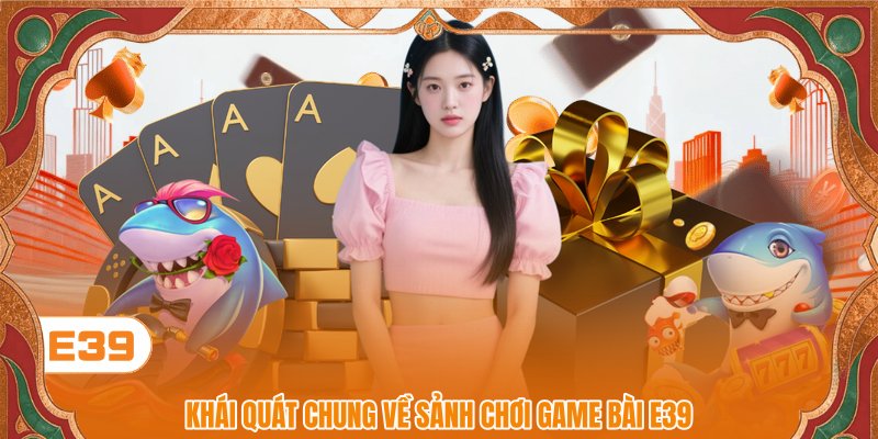 Khái quát chung về sảnh chơi Game bài E39 Khái quát chung về sảnh chơi Game bài E39
