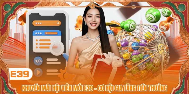 Khuyến Mãi Hội Viên Mới E39 - Cơ Hội Gia Tăng Tiền Thưởng