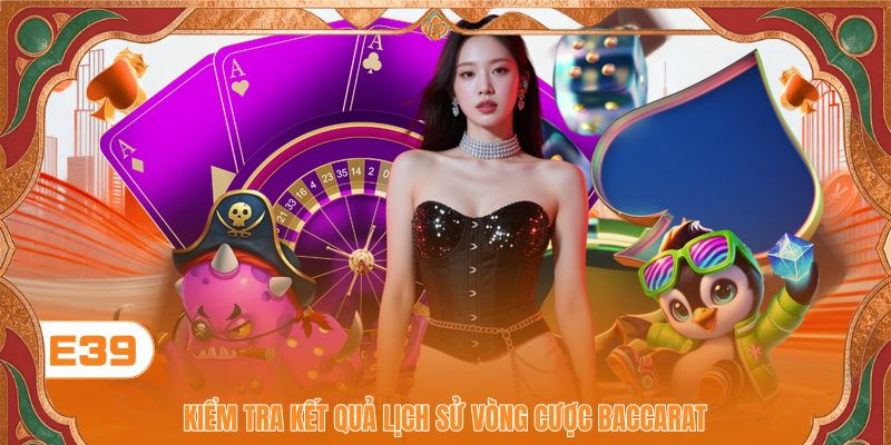 Kiểm tra kết quả lịch sử vòng cược Baccarat