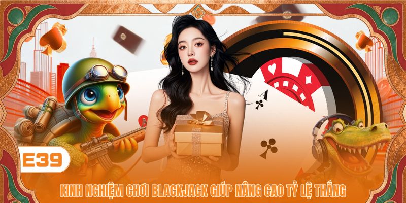 Kinh nghiệm chơi Blackjack giúp nâng cao tỷ lệ thắng