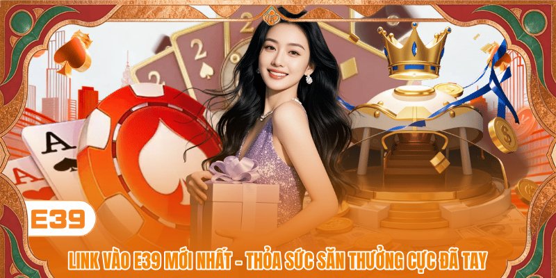 Link Vào E39 Mới Nhất - Thỏa Sức Săn Thưởng Cực Đã Tay