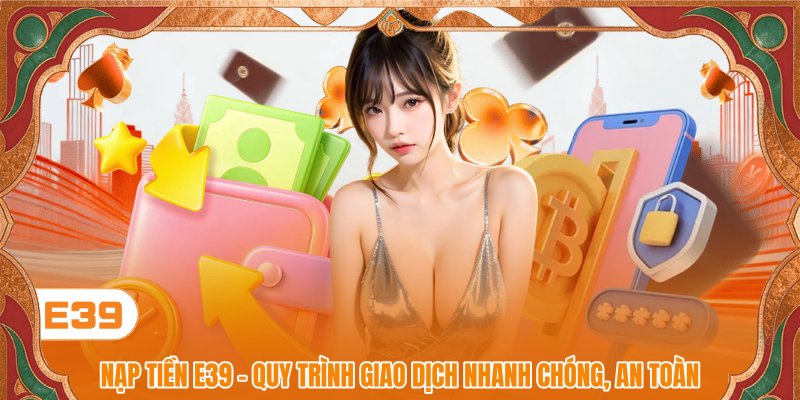 Nạp Tiền E39 - Toàn Bộ Quy Trình Thao Tác Mượt Mà, Tiện Lợi