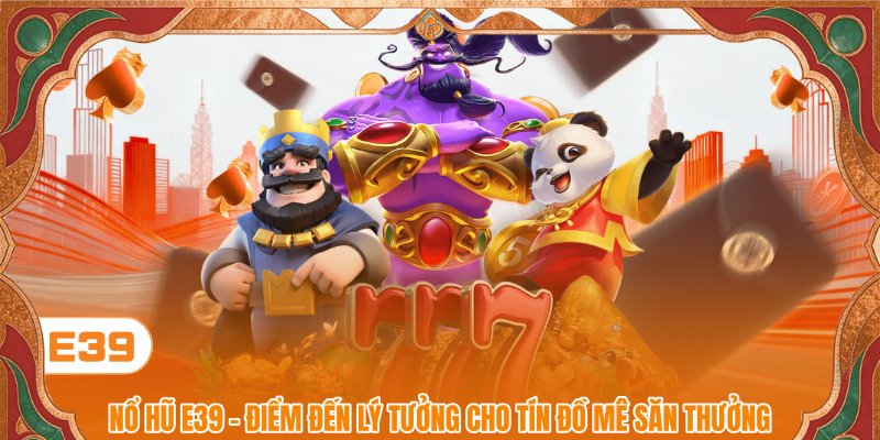 Nổ Hũ E39 - Điểm Đến Lý Tưởng Cho Tín Đồ Mê Săn Thưởng