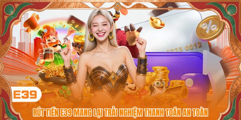 Rút tiền E39 mang lại trải nghiệm thanh toán an toàn