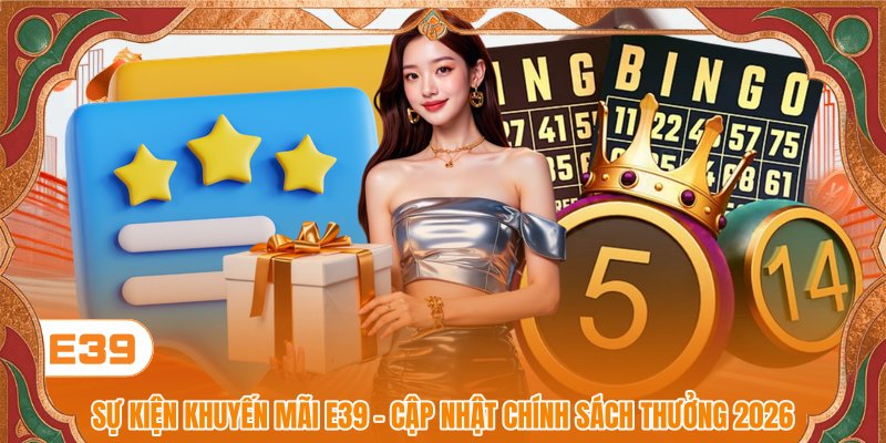 Sự Kiện Khuyến Mãi E39 - Cập Nhật Chính Sách Thưởng 2026